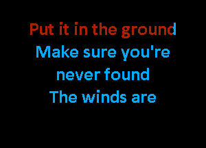 Put it in the ground
Make sure you're

neverfound
The winds are