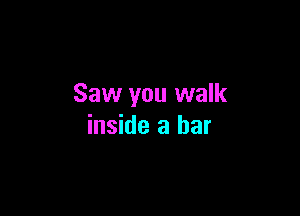 Saw you walk

inside a bar