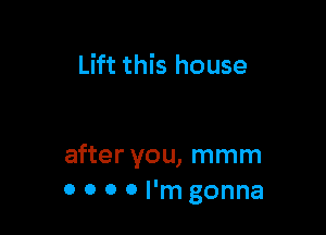 Lift this house

after you, mmm
0 0 0 0 I'm gonna