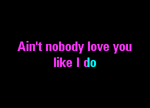Ain't nobody love you

like I do