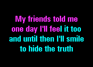 My friends told me
one day I'll feel it too

and until then I'll smile
to hide the truth