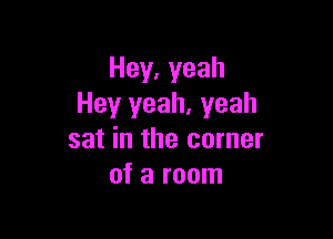 Hey,yeah
Hey yeah, yeah

sat in the corner
of a room