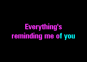 Everything's

reminding me of you