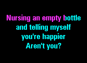 Nursing an empty bottle
and telling myself

you're happier
Aren't you?