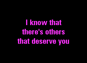 I know that

there's others
that deserve you