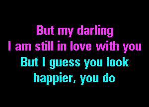But my darling
I am still in love with you

But I guess you look
happier, you do