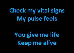 Check my vital signs
My pulse feels

You give me life
Keep me alive
