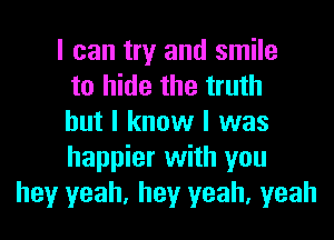 I can try and smile
to hide the truth
but I know I was
happier with you
hey yeah, hey yeah, yeah