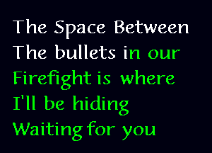 The Space Between
The bullets in our
Firefight is where
I'll be hiding
Waiting for you