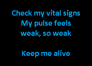 Check my vital signs
My pulse feels
weak, so weak

Keep me alive