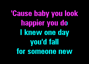 'Cause baby you look
happier you do

I knew one day
you'd fall
for someone new