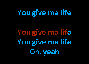 You give me life

You give me life
You give me life
Oh, yeah