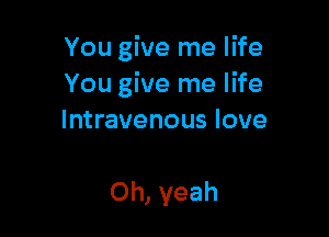 You give me life
You give me life

Intravenous love

Oh, yeah