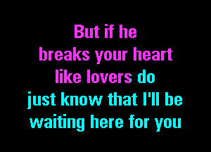 But if he
breaks your heart

like lovers do
iust know that I'll be
waiting here for you