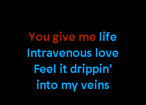 You give me life

Intravenous love
Feel it drippin'
into my veins