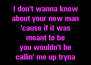 I don't wanna know
about your new man
'cause if it was
meant to be
you wouldn't he
callin' me up tryna