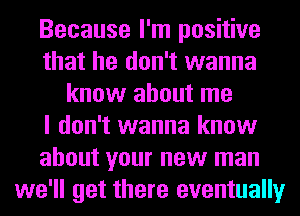 Because I'm positive
that he don't wanna
know about me
I don't wanna know
about your new man
we'll get there eventually