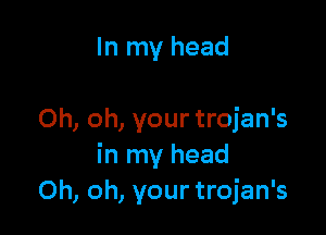 In my head

Oh, oh, your trojan's
in my head
Oh, oh, your trojan's