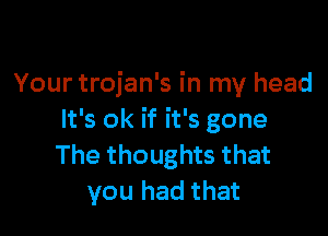Your trojan's in my head

It's ok if it's gone
The thoughts that
you had that