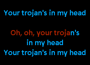 Your trojan's in my head

Oh, oh, your trojan's
in my head
Your trojan's in my head