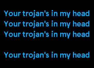 Your trojan's in my head
Your trojan's in my head
Your trojan's in my head

Your trojan's in my head