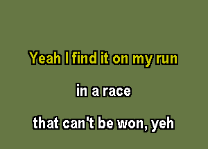 Yeah lfind it on my run

in a race

that can't be won, yeh