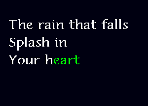 The rain that falls
Splash in

Your heart