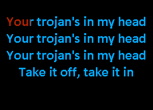 Your trojan's in my head

Your trojan's in my head

Your trojan's in my head
Take it off, take it in