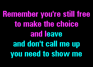 Remember you're still free
to make the choice
andleave
and don't call me up
you need to show me
