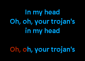 In my head
Oh, oh, your trojan's

in my head

Oh, oh, your trojan's