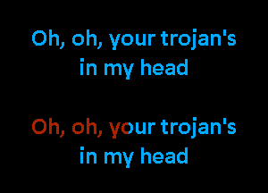 Oh, oh, your trojan's
in my head

Oh, oh, your trojan's
in my head