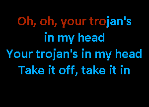 Oh, oh, your trojan's
in my head

Your trojan's in my head
Take it off, take it in