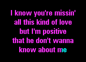 I know you're missin'
all this kind of love
but I'm positive
that he don't wanna
know about me