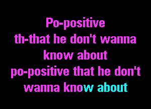 Po-positive
th-that he don't wanna
know about
po-positive that he don't
wanna know about