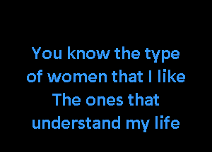 You know the type

of women that I like
The ones that
understand my life