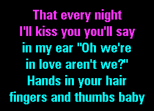 That every night
I'll kiss you you'll say
in my ear 0h we're
in love aren't we?
Hands in your hair
fingers and thumbs hahy