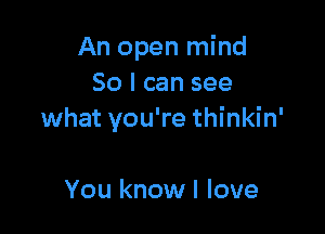 An open mind
So I can see

what you're thinkin'

You know I love