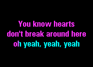 You know hearts

don't break around here
Oh yeah, yeah, yeah