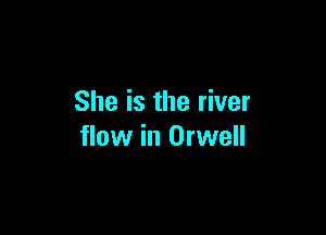 She is the river

flow in Orwell