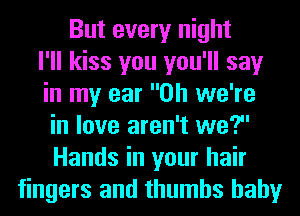 But every night
I'll kiss you you'll say
in my ear 0h we're
in love aren't we?
Hands in your hair
fingers and thumbs hahy