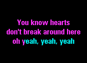 You know hearts

don't break around here
Oh yeah, yeah, yeah