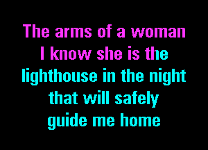The arms of a woman
I know she is the
lighthouse in the night
that will safely
guide me home