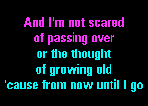 And I'm not scared
of passing over

or the thought
of growing old
'cause from now until I go