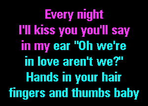 Every night
I'll kiss you you'll say
in my ear 0h we're
in love aren't we?
Hands in your hair
fingers and thumbs hahy