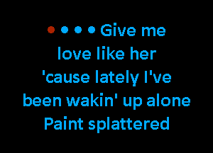 0 0 0 0 Give me
love like her

'cause lately I've
been wakin' up alone
Paint splattered