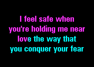 I feel safe when
you're holding me near

love the way that
you conquer your fear