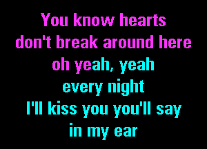 You know hearts
don't break around here
oh yeah, yeah

every night
I'll kiss you you'll sayr
in my ear