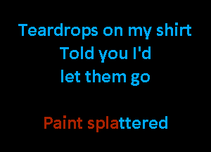 Teardrops on my shirt
Told you I'd
let them go

Paint splattered