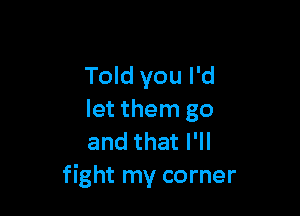 Told you I'd

let them go
and that I'll
fight my corner