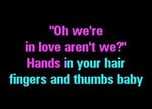 0h we're
in love aren't we?

Hands in your hair
fingers and thumbs baby